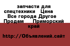 запчасти для спецтехники › Цена ­ 1 - Все города Другое » Продам   . Приморский край